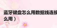 藍牙鍵盤怎么用數據線連接電腦(藍牙鍵盤怎么用)