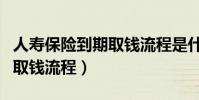人壽保險到期取錢流程是什么(人壽保險到期取錢流程)
