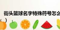 街頭籃球名字特殊符號怎么打(街頭籃球名字)