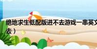絕地求生低配版進不去游戲一串英文(絕地求生低配版進不去)