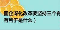 國企深化改革要堅持三個有利于是什么(三個有利于是什么)