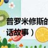 普羅米修斯的神話故事視頻（普羅米修斯的神話故事）