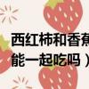 西紅柿和香蕉能一起吃嗎早餐（西紅柿和香蕉能一起吃嗎）