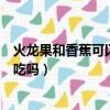 火龍果和香蕉可以一起吃嗎八個月（火龍果和香蕉可以一起吃嗎）