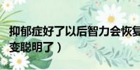 抑郁癥好了以后智力會恢復嗎(抑郁癥痊愈后變聰明了)