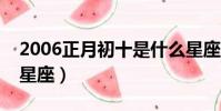 2006正月初十是什么星座(正月初十是什么星座)