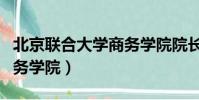 北京聯合大學商務學院院長(北京聯合大學商務學院)