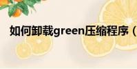 如何卸載green壓縮程序(如何卸載綠壩)