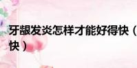 牙齦發炎怎樣才能好得快(牙齦發炎怎么治最快)