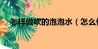怎樣做吹的泡泡水(怎么做吹泡泡的水)