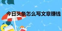 今日頭條怎么寫文章賺錢(寫文章賺錢)