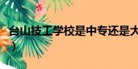 臺山技工學校是中專還是大專(臺山技工學校)