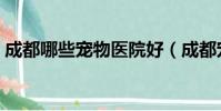 成都哪些寵物醫院好(成都寵物醫院哪個好)