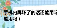 手機內屏壞了的話還能用嗎(手機內屏壞了還能用嗎)