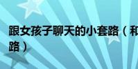 跟女孩子聊天的小套路(和女孩子聊天話題套路)