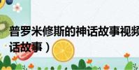 普羅米修斯的神話故事視頻(普羅米修斯的神話故事)