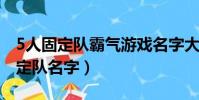 5人固定隊霸氣游戲名字大全(游戲五人組固定隊名字)