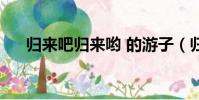 歸來吧歸來喲 的游子(歸來吧歸來喲)