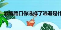 愛情路口你選擇了逃避是什么歌(愛情路)