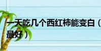 一天吃幾個西紅柿能變白(一天吃幾個西紅柿最好)