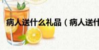 病人送什么禮品(病人送什么有營養品好)
