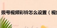 撥號視頻彩鈴怎么設置(視頻彩鈴怎么設置)