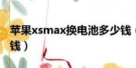 蘋果xsmax換電池多少錢(蘋果x換電池多少錢)