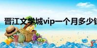 晉江文學城vip一個月多少錢(普江文學城)