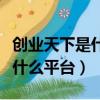 創業天下是什么平臺需要投錢么（創業天下是什么平臺）