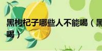 黑枸杞子哪些人不能喝(黑枸杞不適合什么人喝)