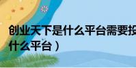 創業天下是什么平臺需要投錢么(創業天下是什么平臺)