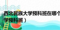 西北民族大學預科班在哪個校區(西北民族大學預科班)