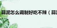 蒜泥怎么調制好吃不辣(蒜泥怎么調制好吃)