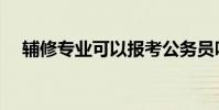 輔修專業可以報考公務員嗎(輔修專業)