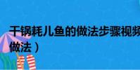 干鍋耗兒魚的做法步驟視頻曬(干鍋耗兒魚的做法)