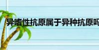 異嗜性抗原屬于異種抗原嗎(異嗜性抗原)