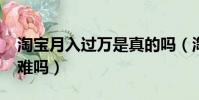 淘寶月入過萬是真的嗎(淘寶月賺3000多很難嗎)