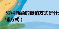 52種新穎的促銷方式是什么(52種新穎的促銷方式)