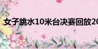 女子跳水10米臺決賽回放2023(女子跳水)