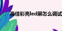 海佳彩亮led屏怎么調試(海佳彩亮)