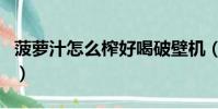菠蘿汁怎么榨好喝破壁機(菠蘿汁怎么榨好喝)