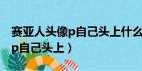 賽亞人頭像p自己頭上什么軟件(賽亞人頭像p自己頭上)