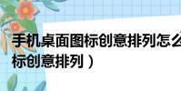 手機桌面圖標創意排列怎么設置(手機桌面圖標創意排列)