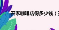 開家咖啡店得多少錢(開家咖啡店)