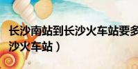 長沙南站到長沙火車站要多久(長沙南站到長沙火車站)