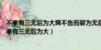 不孝有三無后為大舜不告而娶為無后也君子以為猶告也(不孝有三無后為大)