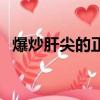 爆炒肝尖的正宗做法大廚視頻（爆炒肝尖）