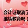 會計證取消了還要年審嗎（會計證取消了還要繼續教育嗎）