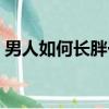 男人如何長胖一點（男人長胖最有效的方法）