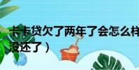 卡卡貸欠了兩年了會怎么樣(卡卡貸逾期一年沒還了)